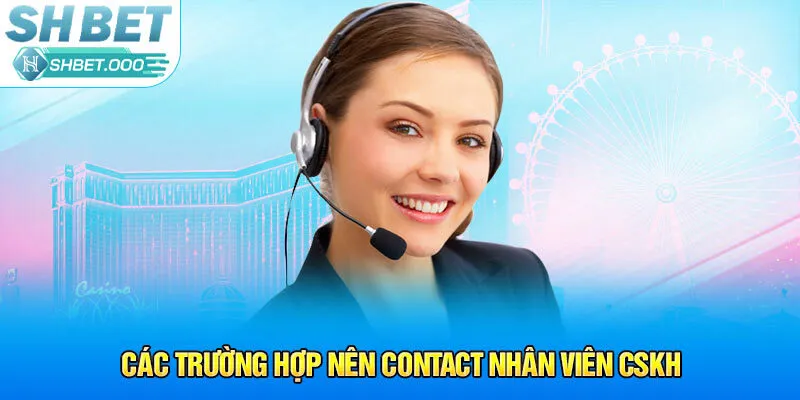 Các trường hợp nên contact nhân viên CSKH