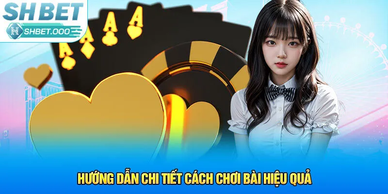 Hướng dẫn chi tiết cách chơi bài hiệu quả