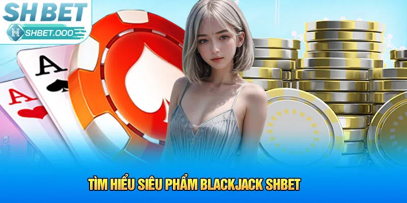 Tìm hiểu siêu phẩm Blackjack SHbet